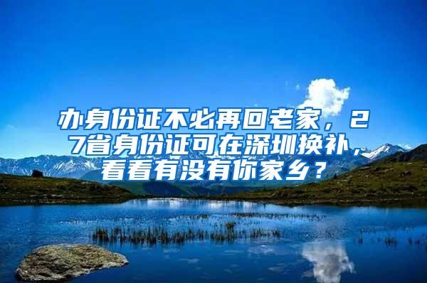 办身份证不必再回老家，27省身份证可在深圳换补，看看有没有你家乡？