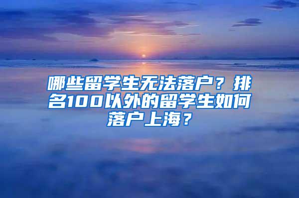 哪些留学生无法落户？排名100以外的留学生如何落户上海？