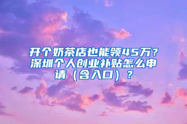 开个奶茶店也能领45万？深圳个人创业补贴怎么申请（含入口）？