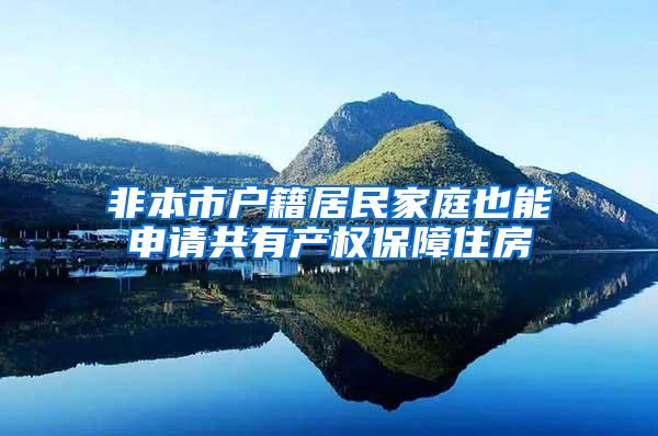 非本市户籍居民家庭也能申请共有产权保障住房