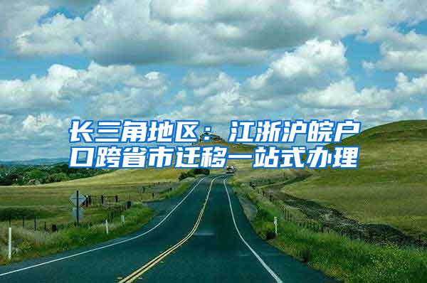 长三角地区：江浙沪皖户口跨省市迁移一站式办理