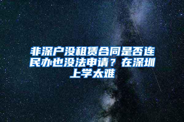 非深户没租赁合同是否连民办也没法申请？在深圳上学太难