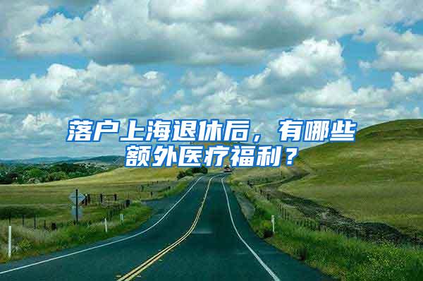 落户上海退休后，有哪些额外医疗福利？