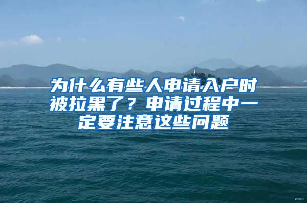 为什么有些人申请入户时被拉黑了？申请过程中一定要注意这些问题