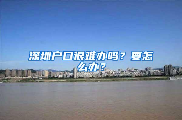 深圳户口很难办吗？要怎么办？