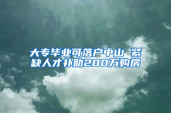 大专毕业可落户中山 紧缺人才补助200万购房