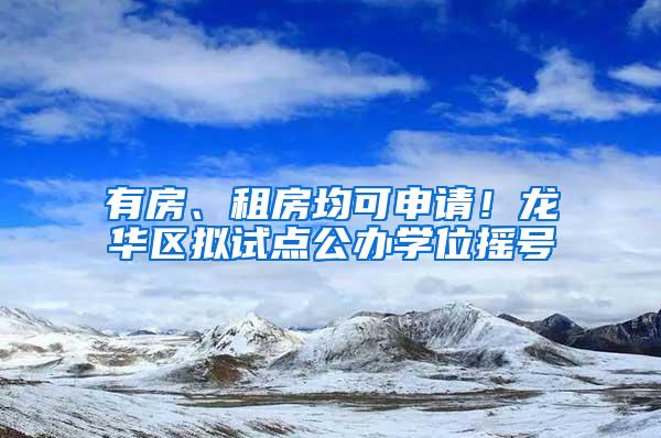 有房、租房均可申请！龙华区拟试点公办学位摇号