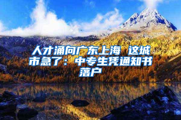 人才涌向广东上海 这城市急了：中专生凭通知书落户