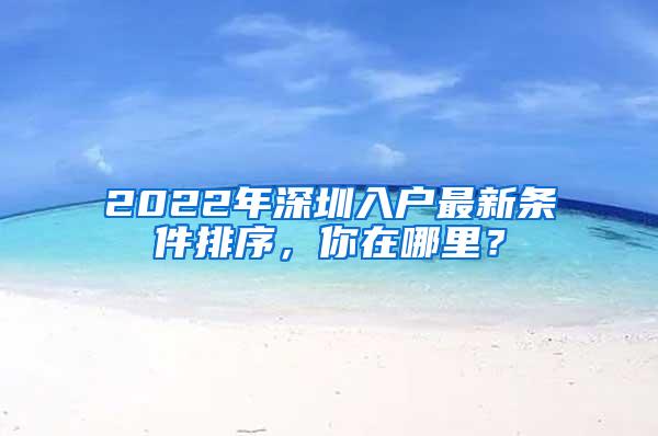 2022年深圳入户最新条件排序，你在哪里？