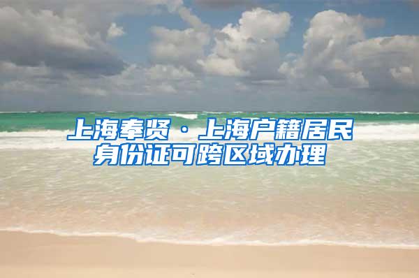 上海奉贤·上海户籍居民身份证可跨区域办理