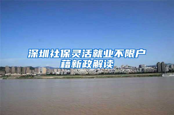 深圳社保灵活就业不限户藉新政解读