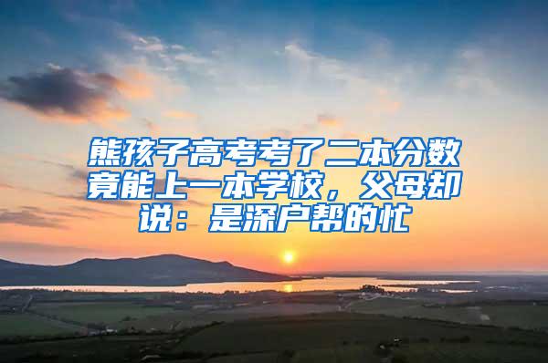 熊孩子高考考了二本分数竟能上一本学校，父母却说：是深户帮的忙