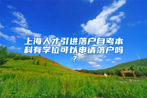 上海人才引进落户自考本科有学位可以申请落户吗？