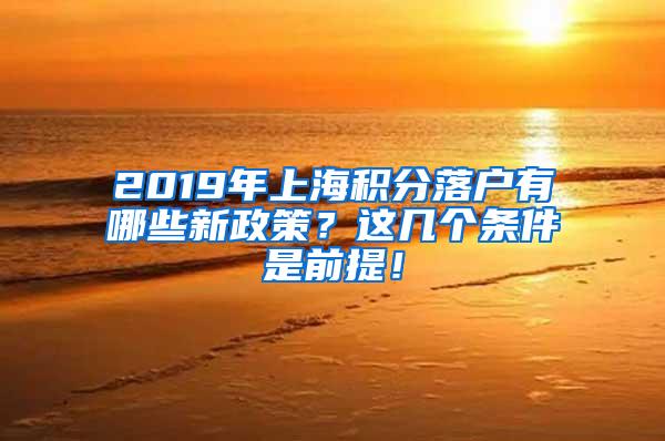 2019年上海积分落户有哪些新政策？这几个条件是前提！