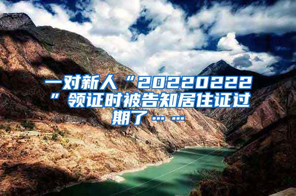 一对新人“20220222”领证时被告知居住证过期了……