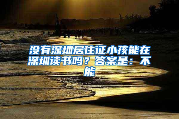 没有深圳居住证小孩能在深圳读书吗？答案是：不能