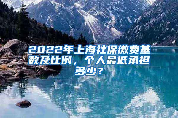 2022年上海社保缴费基数及比例，个人最低承担多少？