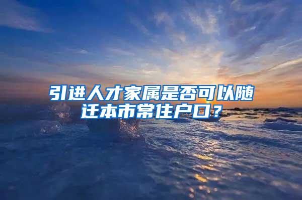 引进人才家属是否可以随迁本市常住户口？