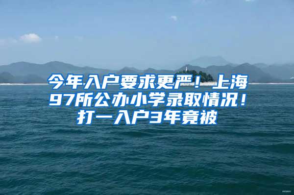 今年入户要求更严！上海97所公办小学录取情况！打一入户3年竟被