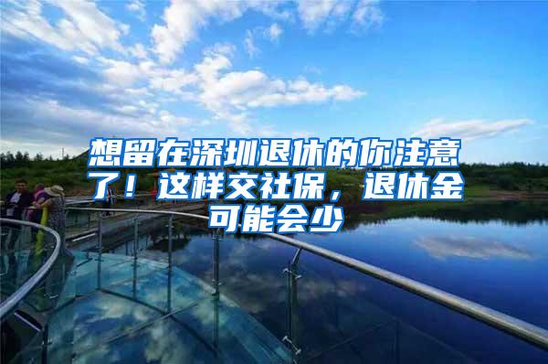 想留在深圳退休的你注意了！这样交社保，退休金可能会少