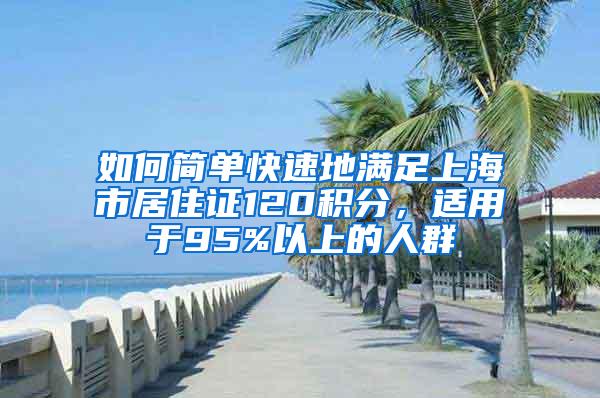 如何简单快速地满足上海市居住证120积分，适用于95%以上的人群