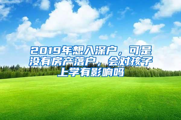 2019年想入深户，可是没有房产落户，会对孩子上学有影响吗