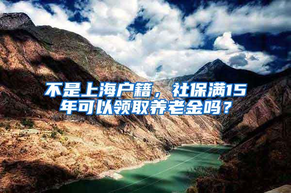 不是上海户籍，社保满15年可以领取养老金吗？