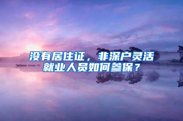 没有居住证，非深户灵活就业人员如何参保？