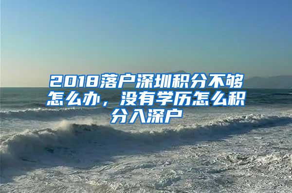 2018落户深圳积分不够怎么办，没有学历怎么积分入深户