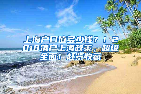 上海户口值多少钱？！2018落户上海政策，超级全面！赶紧收藏