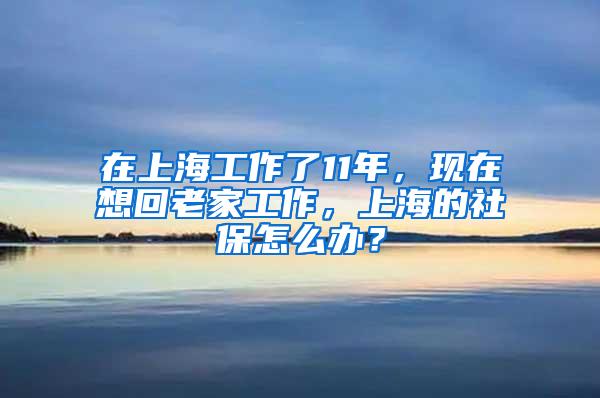 在上海工作了11年，现在想回老家工作，上海的社保怎么办？