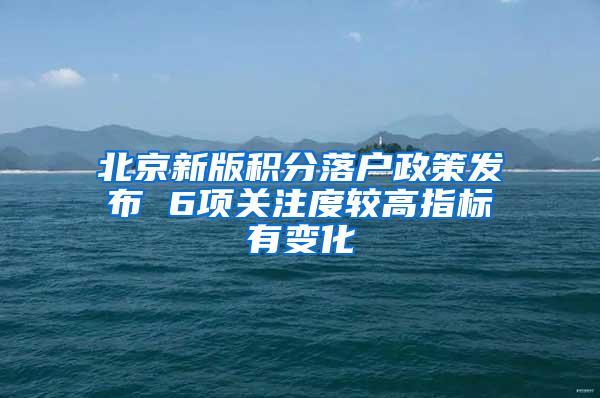 北京新版积分落户政策发布 6项关注度较高指标有变化