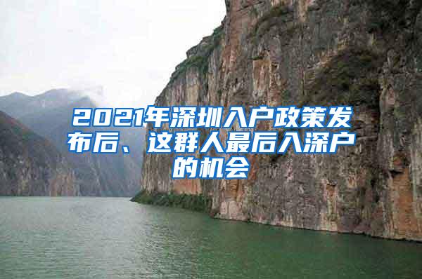 2021年深圳入户政策发布后、这群人最后入深户的机会