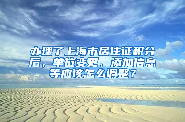 办理了上海市居住证积分后，单位变更、添加信息等应该怎么调整？