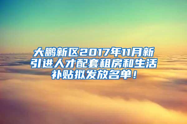 大鹏新区2017年11月新引进人才配套租房和生活补贴拟发放名单！