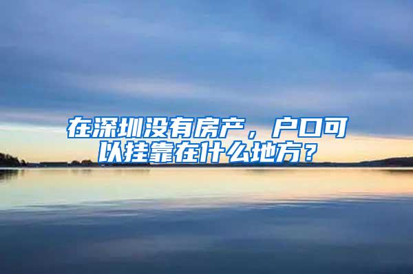 在深圳没有房产，户口可以挂靠在什么地方？