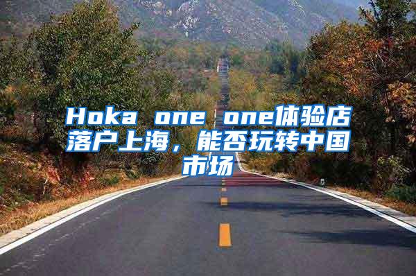 Hoka one one体验店落户上海，能否玩转中国市场