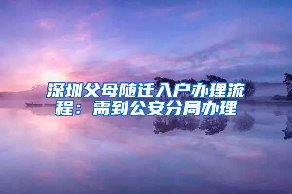 深圳父母随迁入户办理流程：需到公安分局办理