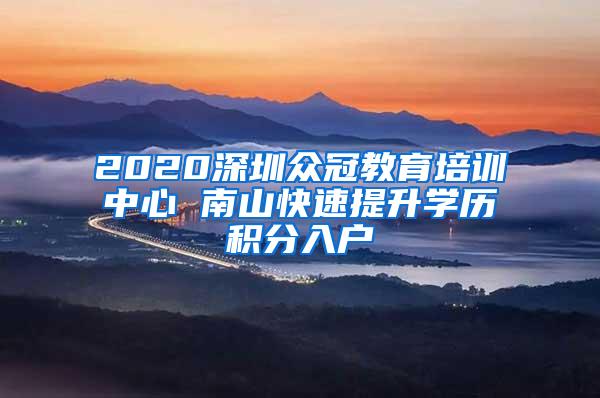 2020深圳众冠教育培训中心 南山快速提升学历积分入户