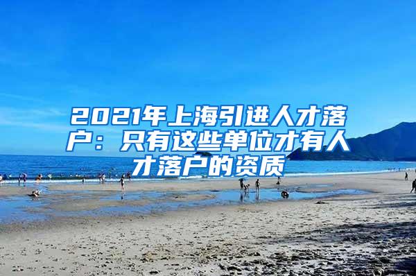 2021年上海引进人才落户：只有这些单位才有人才落户的资质