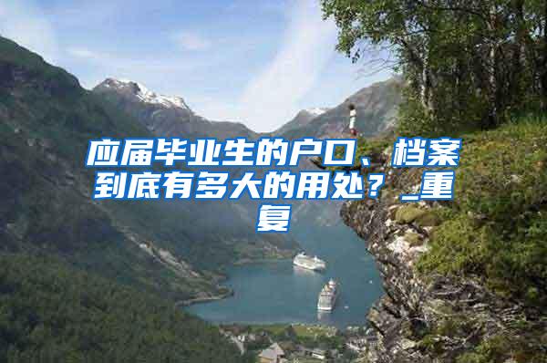 应届毕业生的户口、档案到底有多大的用处？_重复