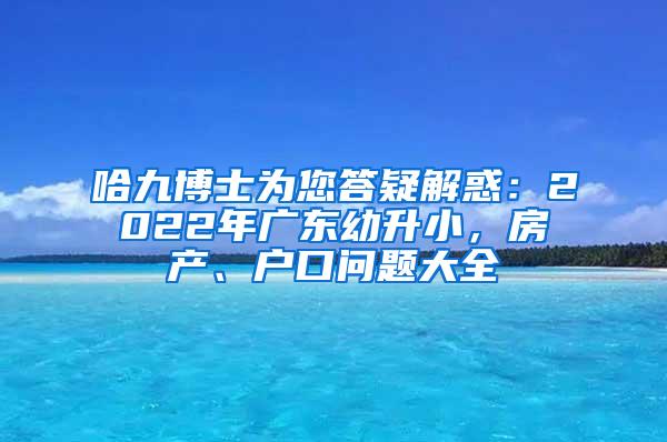 哈九博士为您答疑解惑：2022年广东幼升小，房产、户口问题大全