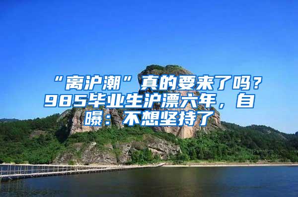 “离沪潮”真的要来了吗？985毕业生沪漂六年，自曝：不想坚持了