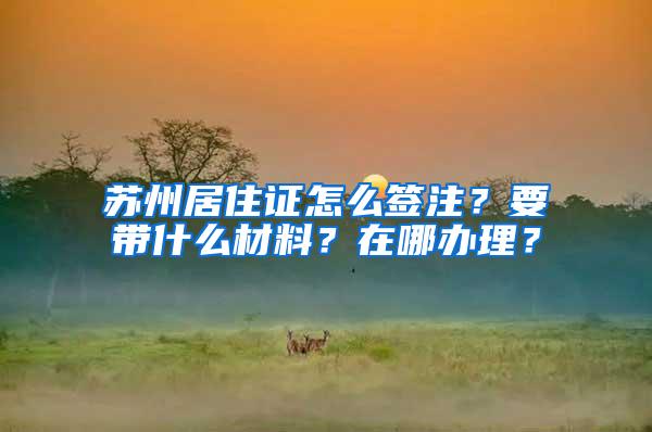 苏州居住证怎么签注？要带什么材料？在哪办理？