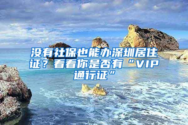 没有社保也能办深圳居住证？看看你是否有“VIP通行证”