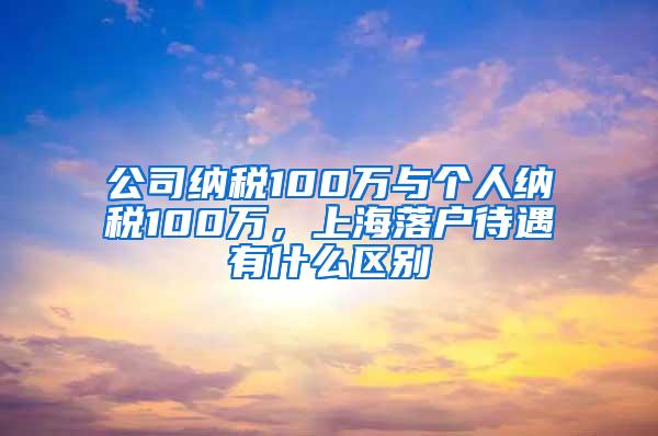 公司纳税100万与个人纳税100万，上海落户待遇有什么区别