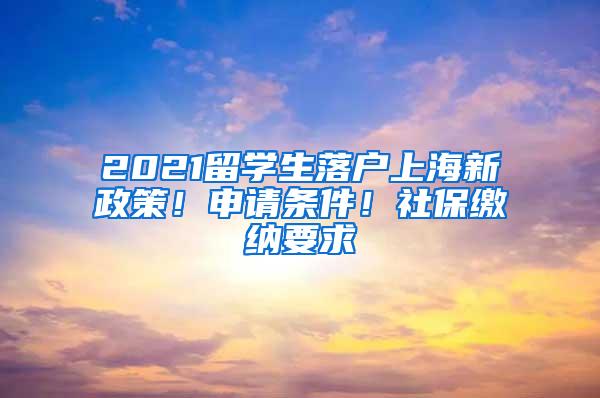 2021留学生落户上海新政策！申请条件！社保缴纳要求