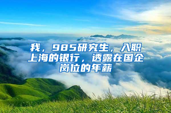 我，985研究生，入职上海的银行，透露在国企岗位的年薪