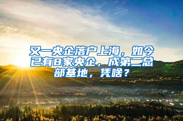 又一央企落户上海，如今已有8家央企，成第二总部基地，凭啥？