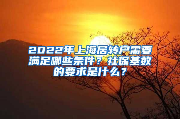 2022年上海居转户需要满足哪些条件？社保基数的要求是什么？